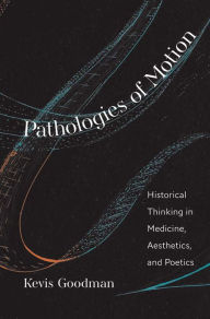 Title: Pathologies of Motion: Historical Thinking in Medicine, Aesthetics, and Poetics, Author: Kevis Goodman