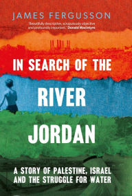 Title: In Search of the River Jordan: A Story of Palestine, Israel and the Struggle for Water, Author: James Fergusson