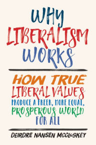 Title: Why Liberalism Works: How True Liberal Values Produce a Freer, More Equal, Prosperous World for All, Author: Deirdre Nansen McCloskey