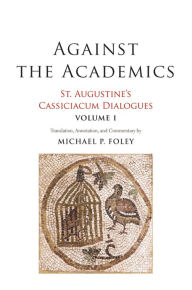 Title: Against the Academics: St. Augustine's Cassiciacum Dialogues, Volume 1, Author: Saint Augustine
