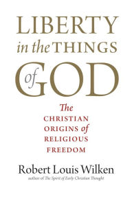 Title: Liberty in the Things of God: The Christian Origins of Religious Freedom, Author: Robert Louis Wilken