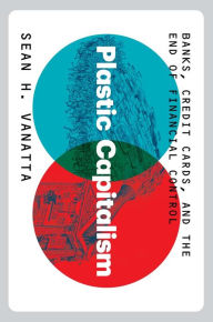 Title: Plastic Capitalism: Banks, Credit Cards, and the End of Financial Control, Author: Sean H. Vanatta