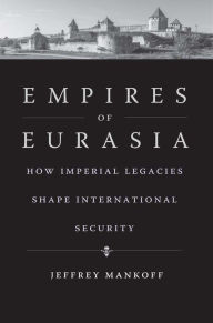 Title: Empires of Eurasia: How Imperial Legacies Shape International Security, Author: Jeffrey Mankoff