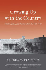 Title: Growing Up with the Country: Family, Race, and Nation after the Civil War, Author: Kendra Taira Field