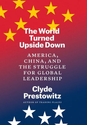 The World Turned Upside Down America China And The Struggle For Global Leadership By Clyde Prestowitz Hardcover Barnes Noble