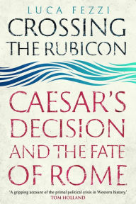 Title: Crossing the Rubicon: Caesar's Decision and the Fate of Rome, Author: Luca Fezzi