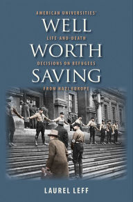 Title: Well Worth Saving: American Universities' Life-and-Death Decisions on Refugees from Nazi Europe, Author: Laurel Leff
