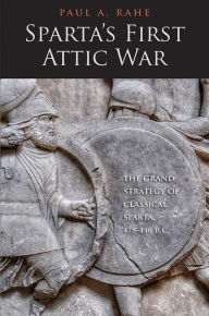 Title: Sparta's First Attic War: The Grand Strategy of Classical Sparta, 478-446 B.C., Author: Paul Anthony Rahe