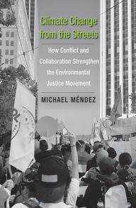 Title: Climate Change from the Streets: How Conflict and Collaboration Strengthen the Environmental Justice Movement, Author: Michael Mendez