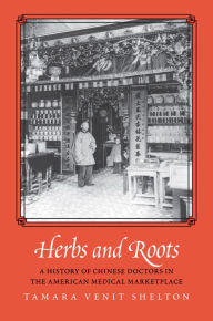 Title: Herbs and Roots: A History of Chinese Doctors in the American Medical Marketplace, Author: Tamara Venit Shelton