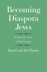 Title: Becoming Diaspora Jews: Behind the Story of Elephantine, Author: Karel van der Toorn