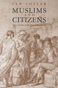 Title: Muslims and Citizens: Islam, Politics, and the French Revolution, Author: Ian Coller