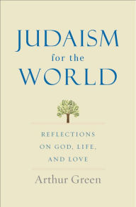 Title: Judaism for the World: Reflections on God, Life, and Love, Author: Arthur Green