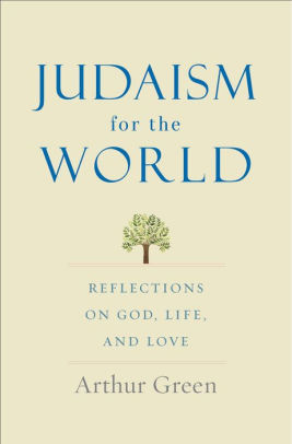 Judaism For The World Reflections On God Life And Love By Arthur Green Hardcover Barnes Noble