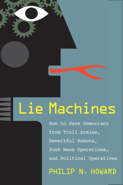 Lie Machines: How to Save Democracy from Troll Armies, Deceitful Robots, Junk News Operations, and Political Operatives