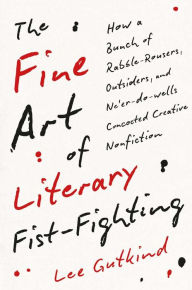 Title: The Fine Art of Literary Fist-Fighting: How a Bunch of Rabble-Rousers, Outsiders, and Ne'er-do-wells Concocted Creative Nonfiction, Author: Lee Gutkind