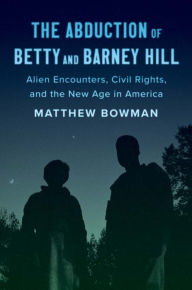 Title: The Abduction of Betty and Barney Hill: Alien Encounters, Civil Rights, and the New Age in America, Author: Matthew Bowman