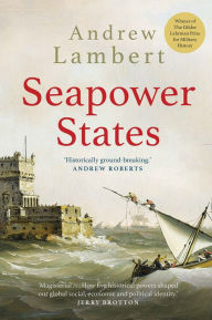 Title: Seapower States: Maritime Culture, Continental Empires and the Conflict That Made the Modern World, Author: Andrew Lambert