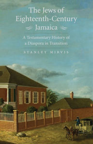 Title: The Jews of Eighteenth-Century Jamaica: A Testamentary History of a Diaspora in Transition, Author: Stanley Mirvis