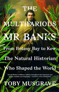 Title: The Multifarious Mr. Banks: From Botany Bay to Kew, The Natural Historian Who Shaped the World, Author: Toby Musgrave