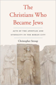 Title: The Christians Who Became Jews: Acts of the Apostles and Ethnicity in the Roman City, Author: Christopher Stroup