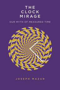Title: The Clock Mirage: Our Myth of Measured Time, Author: Joseph Mazur