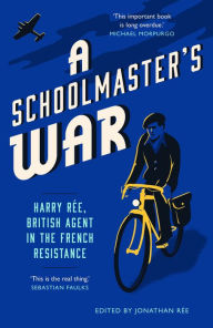 Title: A Schoolmaster's War: Harry Ree - A British Agent in the French Resistance, Author: Jonathan Ree