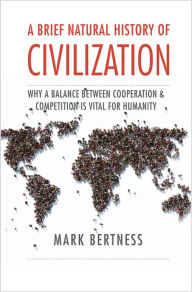 Title: A Brief Natural History of Civilization: Why a Balance Between Cooperation & Competition Is Vital to Humanity, Author: Mark Bertness