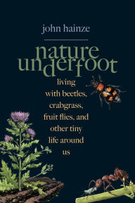 Title: Nature Underfoot: Living with Beetles, Crabgrass, Fruit Flies, and Other Tiny Life Around Us, Author: John Hainze