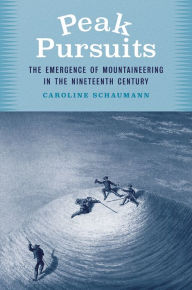 Title: Peak Pursuits: The Emergence of Mountaineering in the Nineteenth Century, Author: Caroline Schaumann