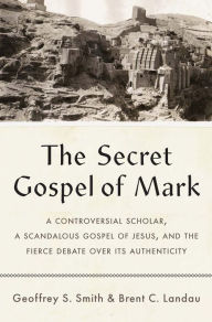 Title: The Secret Gospel of Mark: A Controversial Scholar, a Scandalous Gospel of Jesus, and the Fierce Debate over Its Authenticity, Author: Geoffrey S. Smith