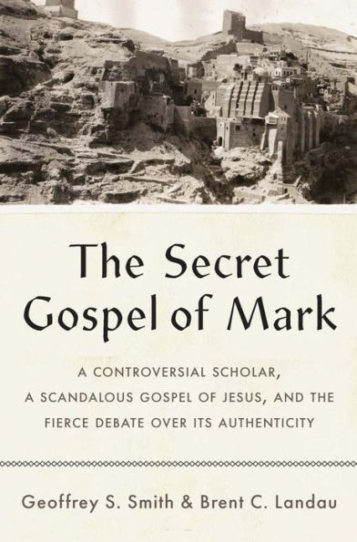 the Secret Gospel of Mark: a Controversial Scholar, Scandalous Jesus, and Fierce Debate over Its Authenticity