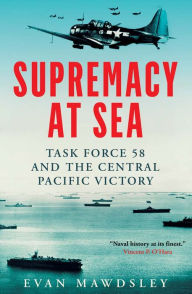 Title: Supremacy at Sea: Task Force 58 and the Central Pacific Victory, Author: Evan Mawdsley