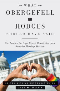 Title: What Obergefell v. Hodges Should Have Said: The Nation's Top Legal Experts Rewrite America's Same-Sex Marriage Decision, Author: Jack M. Balkin