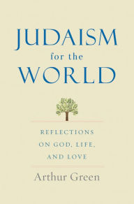 Title: Judaism for the World: Reflections on God, Life, and Love, Author: Arthur Green