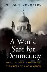 Title: A World Safe for Democracy: Liberal Internationalism and the Crises of Global Order, Author: G. John Ikenberry