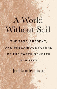 Free download books online for kindle A World Without Soil: The Past, Present, and Precarious Future of the Earth Beneath Our Feet by 