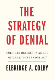 Title: The Strategy of Denial: American Defense in an Age of Great Power Conflict, Author: Elbridge A. Colby