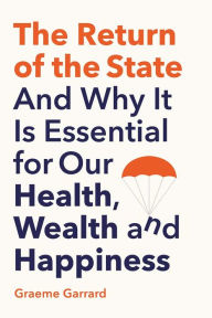 Title: The Return of the State: And Why it is Essential for our Health, Wealth and Happiness, Author: Graeme Garrard