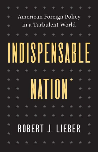 Indispensable Nation: American Foreign Policy in a Turbulent World by  Robert J. Lieber, Hardcover | Barnes & Noble®