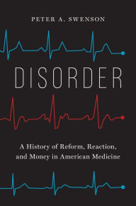 Title: Disorder: A History of Reform, Reaction, and Money in American Medicine, Author: Peter A. Swenson
