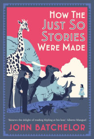 Title: How the Just So Stories Were Made: The Brilliance and Tragedy Behind Kipling's Celebrated Tales for Little Children, Author: John Batchelor