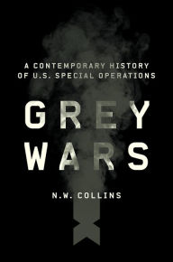 Title: Grey Wars: A Contemporary History of U.S. Special Operations, Author: N. W. Collins