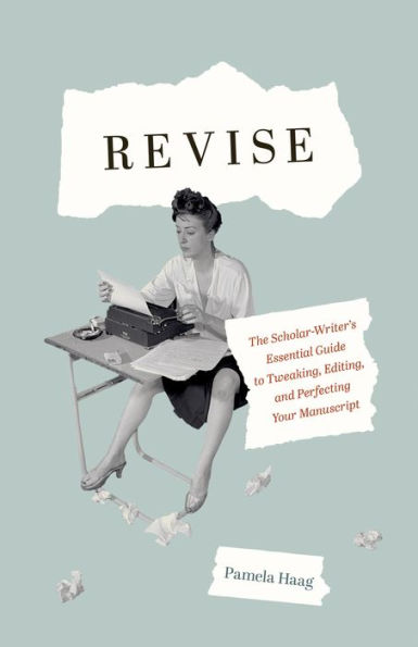 Revise: The Scholar-Writer's Essential Guide to Tweaking, Editing, and Perfecting Your Manuscript