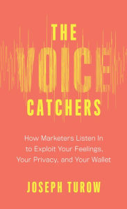 Title: The Voice Catchers: How Marketers Listen In to Exploit Your Feelings, Your Privacy, and Your Wallet, Author: Joseph Turow