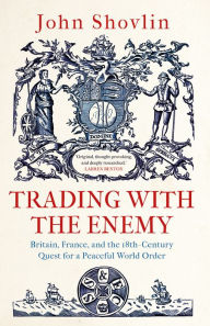 Title: Trading with the Enemy: Britain, France, and the 18th-Century Quest for a Peaceful World Order, Author: John Shovlin