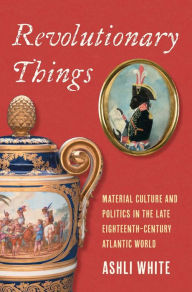 Best seller audio books free download Revolutionary Things: Material Culture and Politics in the Late Eighteenth-Century Atlantic World by Ashli White 9780300259018