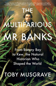 Title: The Multifarious Mr. Banks: From Botany Bay to Kew, The Natural Historian Who Shaped the World, Author: Toby Musgrave