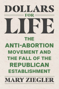 Free ebooks download for iphone Dollars for Life: The Anti-Abortion Movement and the Fall of the Republican Establishment (English Edition) by Mary Ziegler 9780300260144 PDF ePub FB2