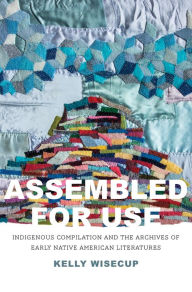 Title: Assembled for Use: Indigenous Compilation and the Archives of Early Native American Literatures, Author: Kelly Wisecup